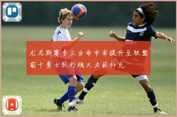 尤尼斯赛季三分命中率提升至联盟前十勇士队外线火力获补充