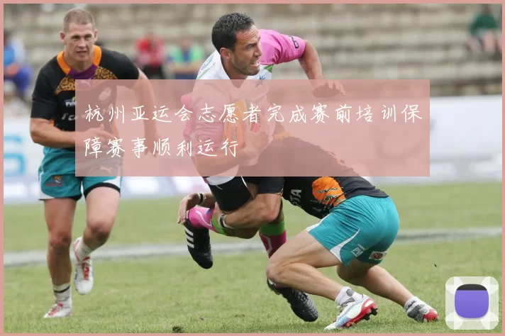 杭州亚运会志愿者完成赛前培训保障赛事顺利运行