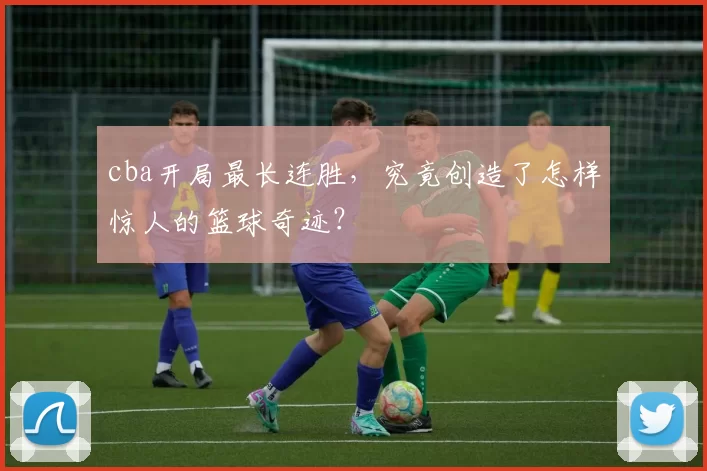 cba开局最长连胜,究竟创造了怎样惊人的篮球奇迹?