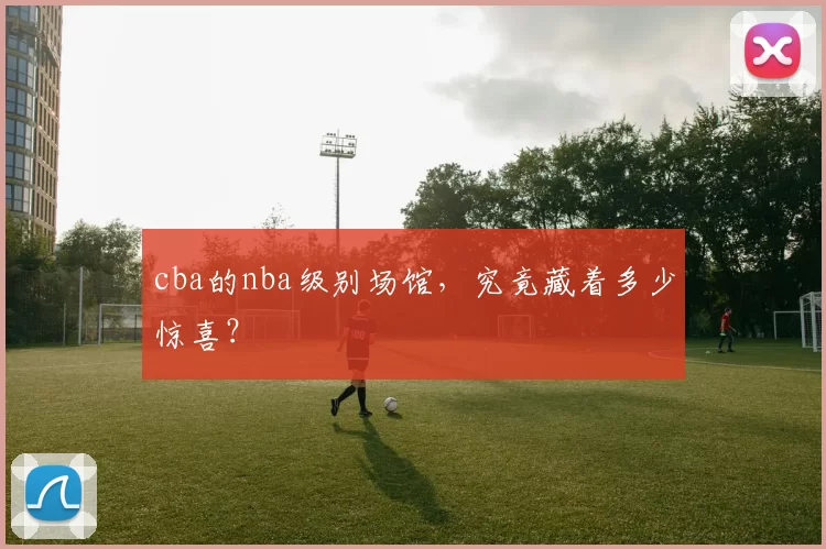 cba的nba级别场馆,究竟藏着多少惊喜?