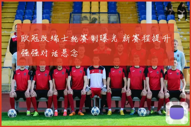 欧冠改瑞士轮赛制曝光 新赛程提升强强对话悬念