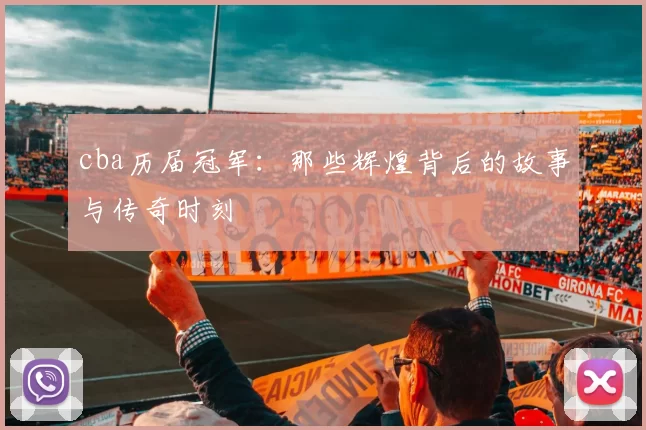 cba历届冠军:那些辉煌背后的故事与传奇时刻