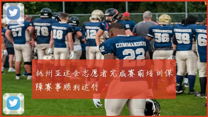 杭州亚运会志愿者完成赛前培训保障赛事顺利运行