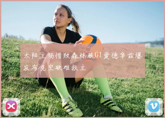 太阳主场惜败森林狼G1爱德华兹爆发布克空砍难救主