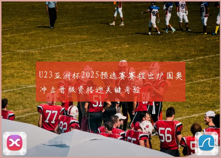 U23亚洲杯2025预选赛赛程出炉国奥冲击晋级资格迎关键考验