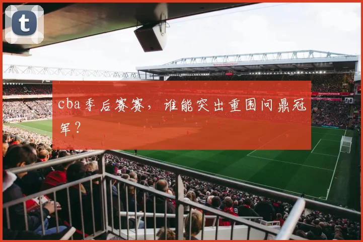 cba季后赛赛,谁能突出重围问鼎冠军?