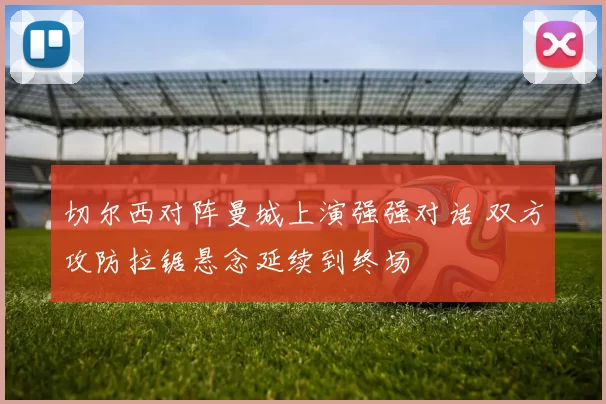 切尔西对阵曼城上演强强对话 双方攻防拉锯悬念延续到终场