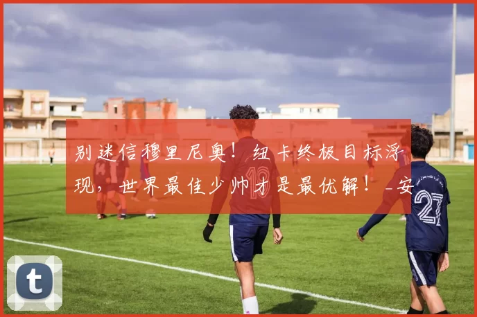 别迷信穆里尼奥！纽卡终极目标浮现，世界最佳少帅才是最优解！_安多尼·伊劳拉_英超_球员