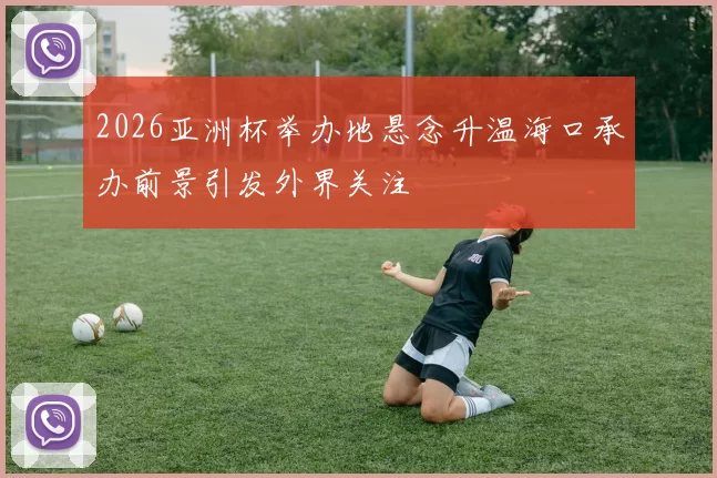2026亚洲杯举办地悬念升温海口承办前景引发外界关注