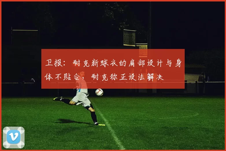 卫报：耐克新球衣的肩部设计与身体不贴合，耐克称正设法解决