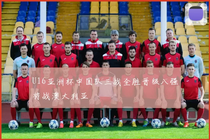 U16亚洲杯中国队三战全胜晋级八强将战澳大利亚