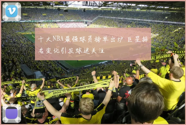 十大NBA最强球员榜单出炉 巨星排名变化引发球迷关注