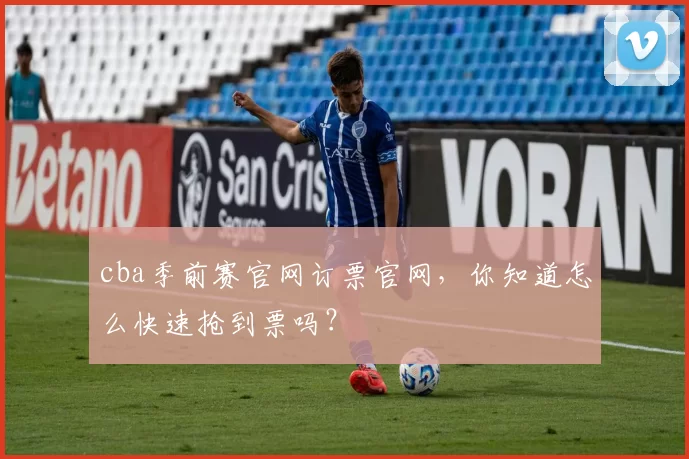 cba季前赛官网订票官网，你知道怎么快速抢到票吗？