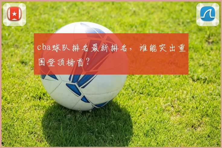 cba球队排名最新排名,谁能突出重围登顶榜首?