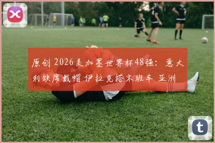 原创 2026美加墨世界杯48强:意大利缺席戴帽 伊拉克搭末班车 亚洲9队
