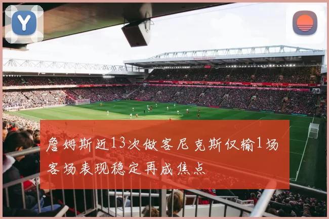 詹姆斯近13次做客尼克斯仅输1场 客场表现稳定再成焦点