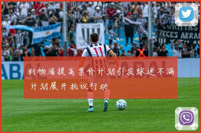 利物浦提高票价计划引发球迷不满 计划展开抗议行动