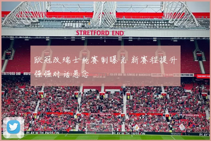 欧冠改瑞士轮赛制曝光 新赛程提升强强对话悬念