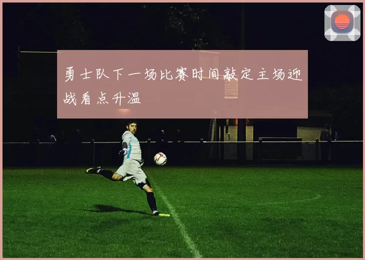 勇士队下一场比赛时间敲定主场迎战看点升温