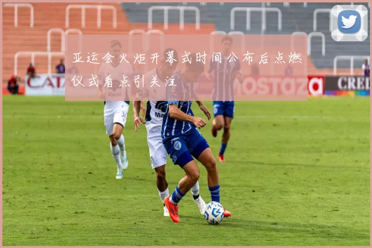 亚运会火炬开幕式时间公布后点燃仪式看点引关注