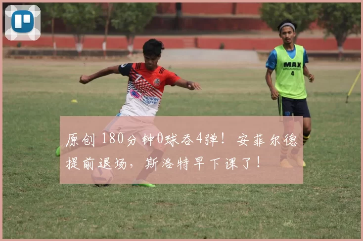 原创 180分钟0球吞4弹！安菲尔德提前退场，斯洛特早下课了！