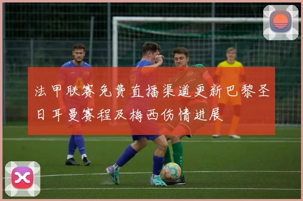 法甲联赛免费直播渠道更新巴黎圣日耳曼赛程及梅西伤情进展