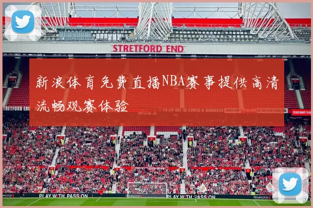 新浪体育免费直播NBA赛事提供高清流畅观赛体验