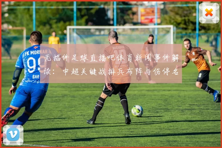 无插件足球直播吧体育新闻事件解读:中超关键战排兵布阵与伤停名单更新影响赛果