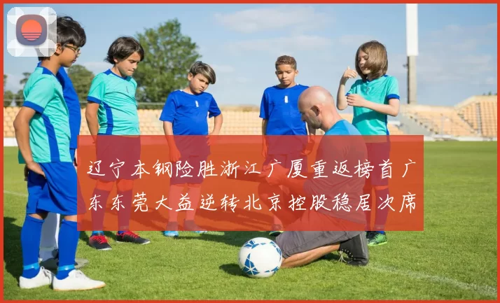 辽宁本钢险胜浙江广厦重返榜首广东东莞大益逆转北京控股稳居次席