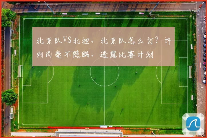 北京队VS北控,北京队怎么打?许利民毫不隐瞒,透露比赛计划