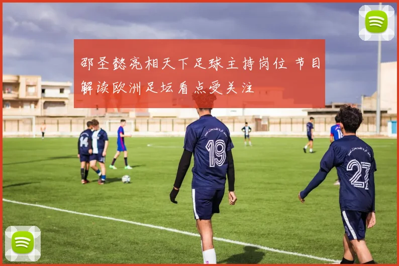 邵圣懿亮相天下足球主持岗位 节目解读欧洲足坛看点受关注