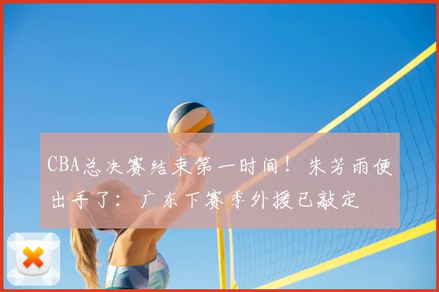 CBA总决赛结束第一时间！朱芳雨便出手了：广东下赛季外援已敲定