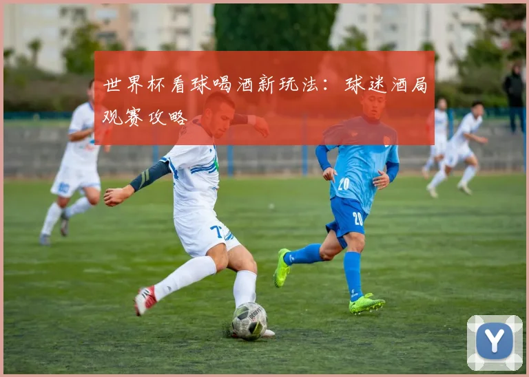 世界杯看球喝酒新玩法：球迷酒局观赛攻略