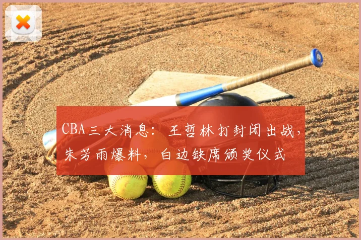 CBA三大消息:王哲林打封闭出战,朱芳雨爆料,白边缺席颁奖仪式