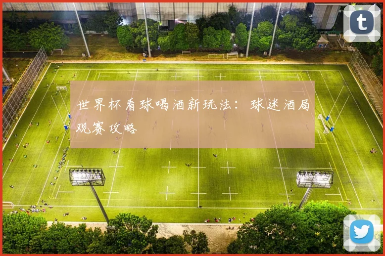 世界杯看球喝酒新玩法：球迷酒局观赛攻略