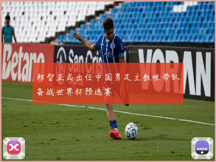 郑智正式出任中国男足主教练带队备战世界杯预选赛