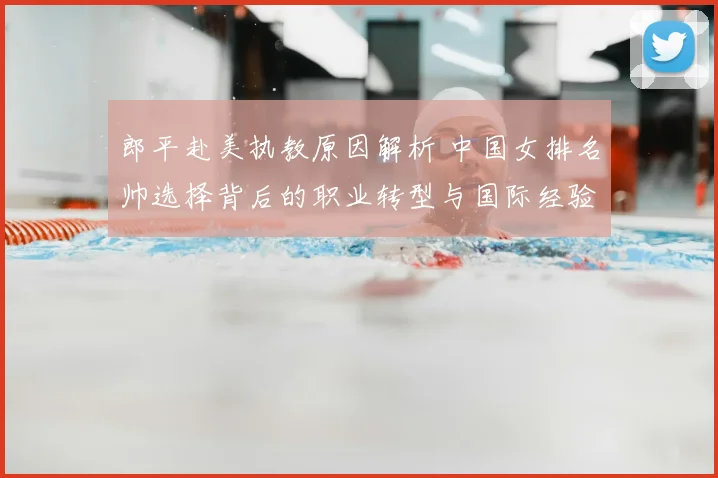 郎平赴美执教原因解析 中国女排名帅选择背后的职业转型与国际经验积累