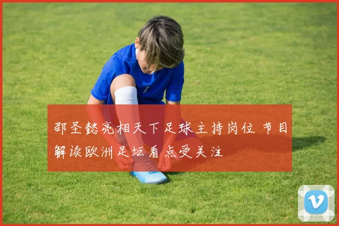 邵圣懿亮相天下足球主持岗位 节目解读欧洲足坛看点受关注