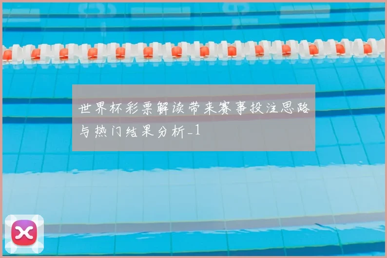 世界杯彩票解读带来赛事投注思路与热门结果分析_1