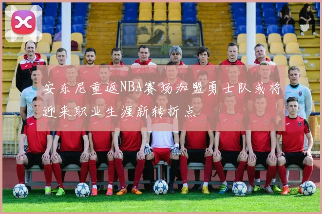 安东尼重返NBA赛场加盟勇士队或将迎来职业生涯新转折点